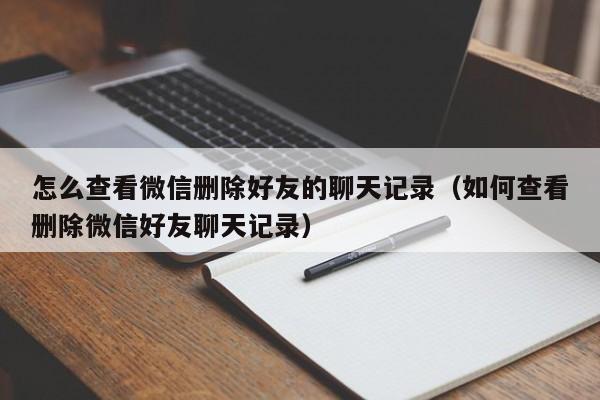 怎么查看微信删除好友的聊天记录（如何查看删除微信好友聊天记录）