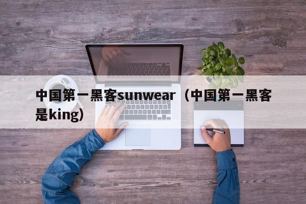 中国第一黑客sunwear（中国第一黑客是king）