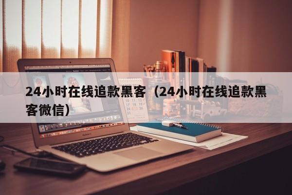 24小时在线追款黑客（24小时在线追款黑客微信）