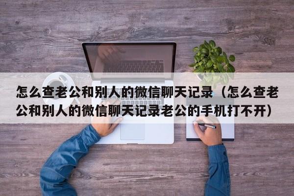 怎么查老公和别人的微信聊天记录（怎么查老公和别人的微信聊天记录老公的手机打不开）