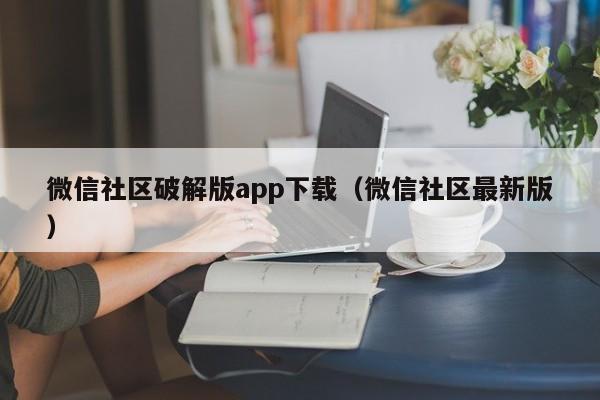 微信社区破解版app下载（微信社区最新版）