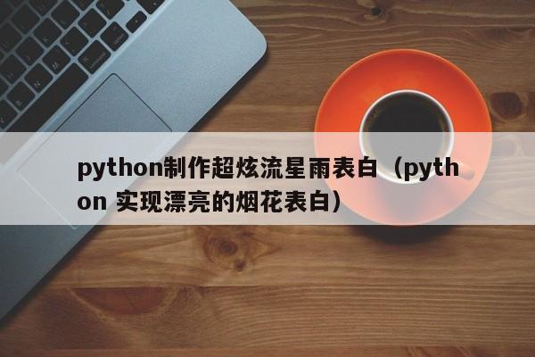 python制作超炫流星雨表白（python 实现漂亮的烟花表白）