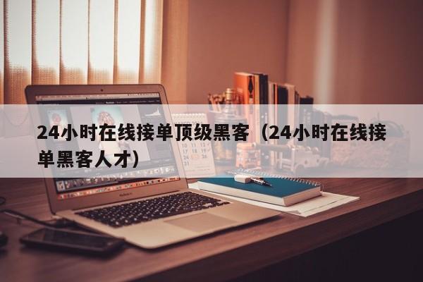 24小时在线接单顶级黑客（24小时在线接单黑客人才）