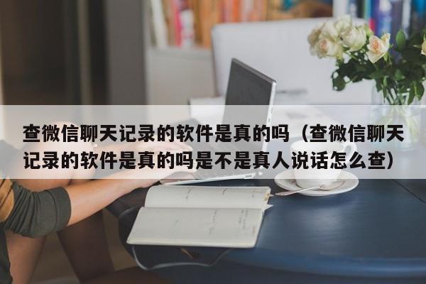 查微信聊天记录的软件是真的吗（查微信聊天记录的软件是真的吗是不是真人说话怎么查）