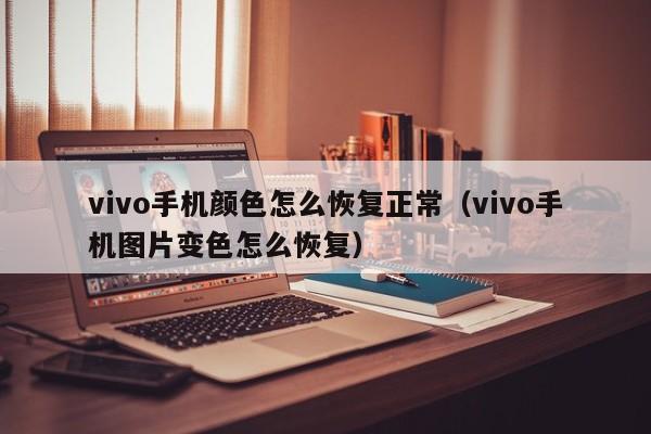 vivo手机颜色怎么恢复正常（vivo手机图片变色怎么恢复）