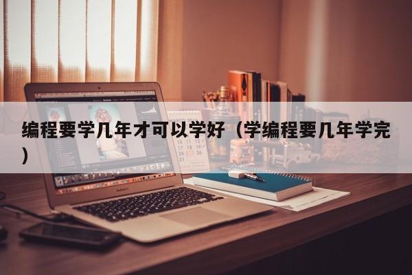 编程要学几年才可以学好（学编程要几年学完）