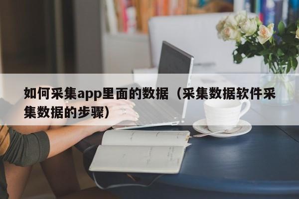 如何采集app里面的数据（采集数据软件采集数据的步骤）