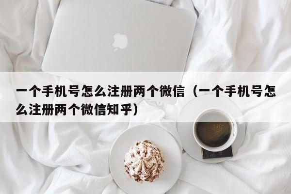 一个手机号怎么注册两个微信（一个手机号怎么注册两个微信知乎）