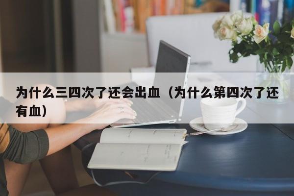 为什么三四次了还会出血（为什么第四次了还有血）