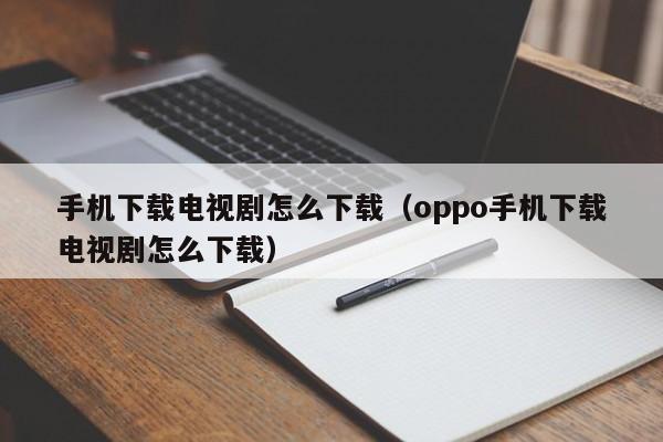 手机下载电视剧怎么下载（oppo手机下载电视剧怎么下载）