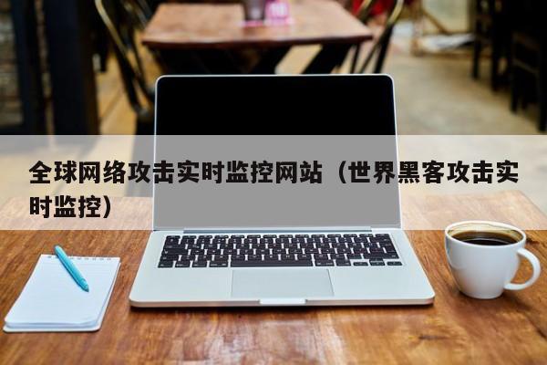 全球网络攻击实时监控网站（世界黑客攻击实时监控）