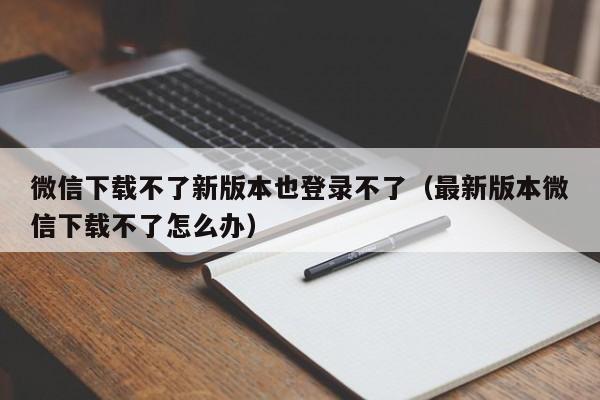 微信下载不了新版本也登录不了（最新版本微信下载不了怎么办）