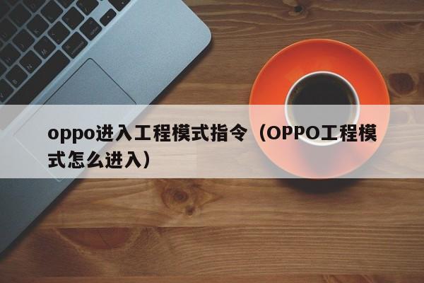 oppo进入工程模式指令（OPPO工程模式怎么进入）