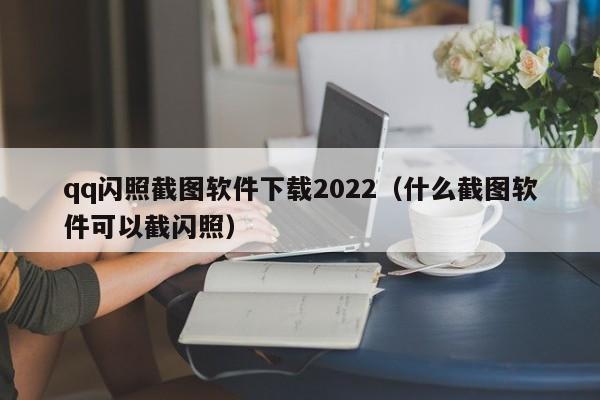 qq闪照截图软件下载2022（什么截图软件可以截闪照）