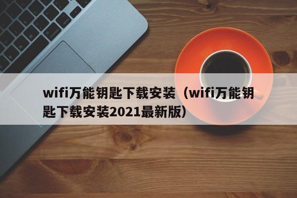 wifi万能钥匙下载安装（wifi万能钥匙下载安装2021最新版）