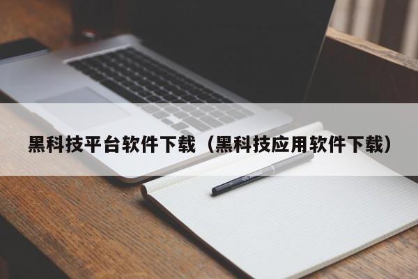 黑科技平台软件下载（黑科技应用软件下载）