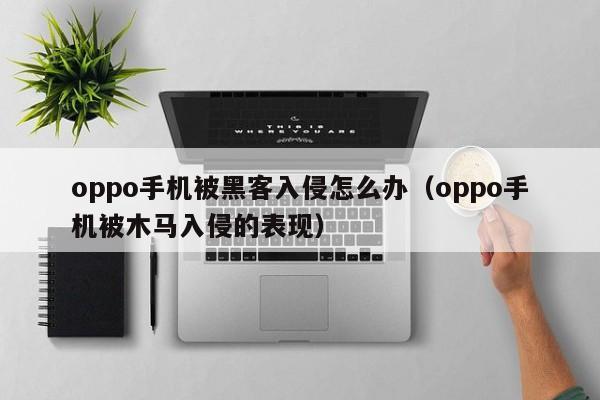 oppo手机被黑客入侵怎么办（oppo手机被木马入侵的表现）