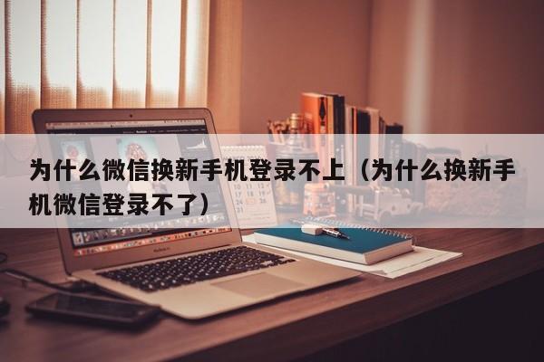 为什么微信换新手机登录不上（为什么换新手机微信登录不了）