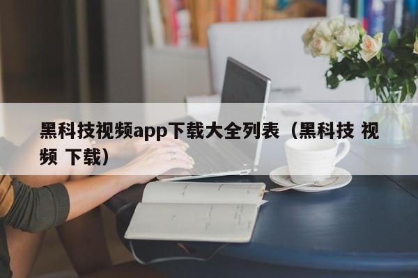 黑科技视频app下载大全列表（黑科技 视频 下载）