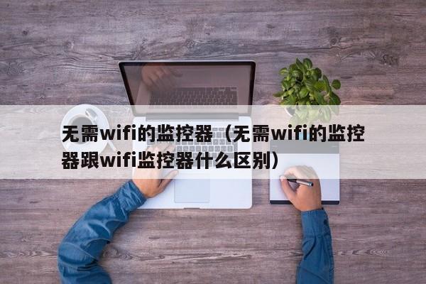 无需wifi的监控器（无需wifi的监控器跟wifi监控器什么区别）