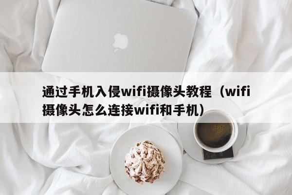 通过手机入侵wifi摄像头教程（wifi摄像头怎么连接wifi和手机）