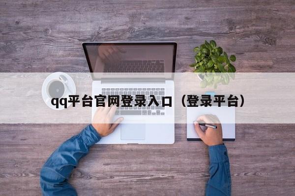 qq平台官网登录入口（登录平台）