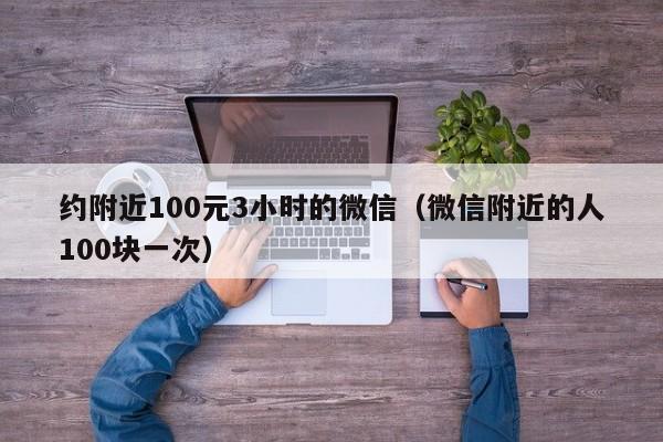 约附近100元3小时的微信（微信附近的人100块一次）