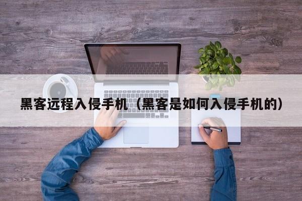 黑客远程入侵手机（黑客是如何入侵手机的）