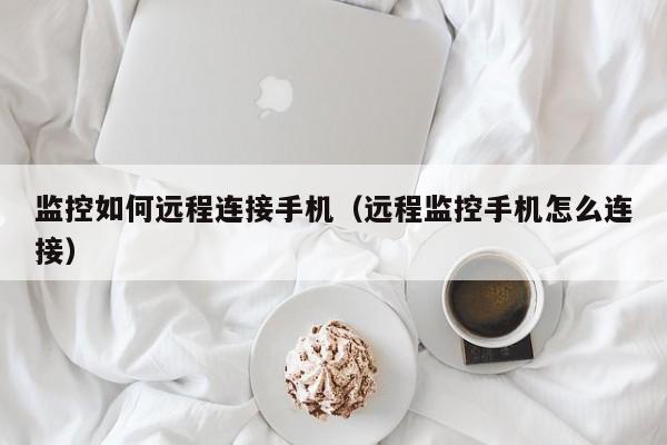 监控如何远程连接手机（远程监控手机怎么连接）