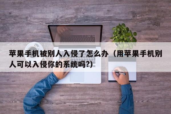 苹果手机被别人入侵了怎么办（用苹果手机别人可以入侵你的系统吗?）