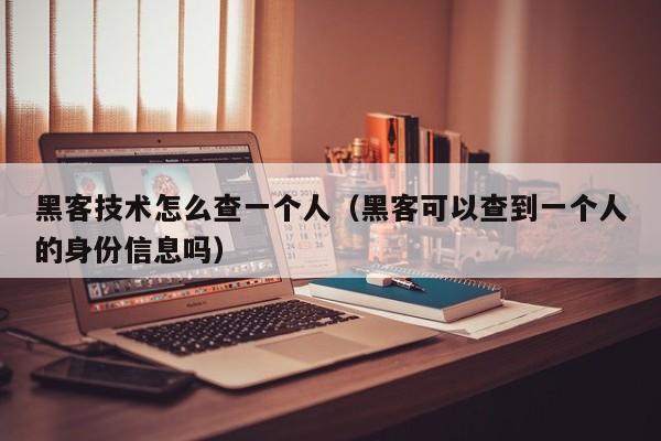 黑客技术怎么查一个人（黑客可以查到一个人的身份信息吗）