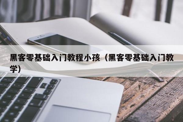 黑客零基础入门教程小孩（黑客零基础入门教学）