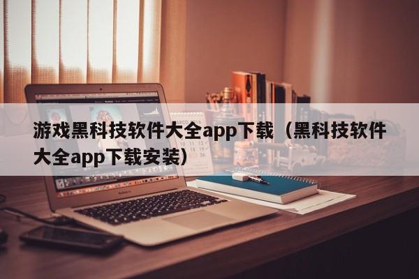 游戏黑科技软件大全app下载（黑科技软件大全app下载安装）