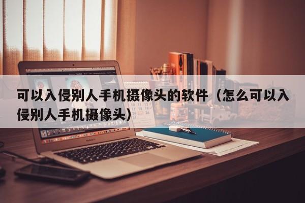 可以入侵别人手机摄像头的软件（怎么可以入侵别人手机摄像头）