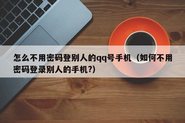 怎么不用密码登别人的qq号手机（如何不用密码登录别人的手机?）