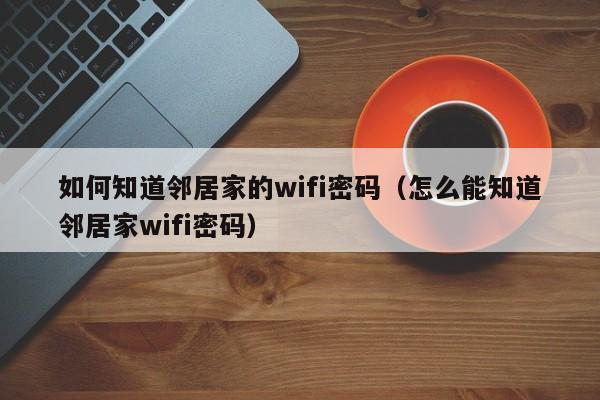 如何知道邻居家的wifi密码（怎么能知道邻居家wifi密码）