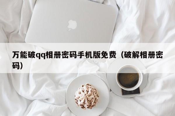 万能破qq相册密码手机版免费（破解相册密码）