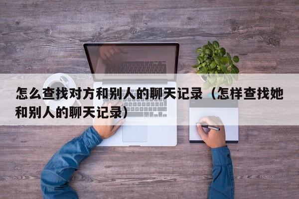 怎么查找对方和别人的聊天记录（怎样查找她和别人的聊天记录）