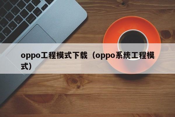 oppo工程模式下载（oppo系统工程模式）