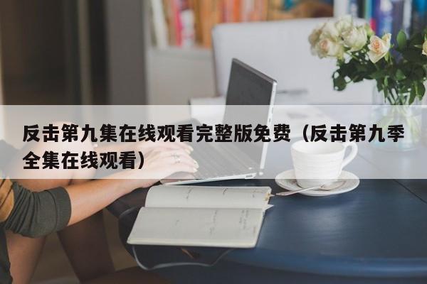 反击第九集在线观看完整版免费（反击第九季全集在线观看）