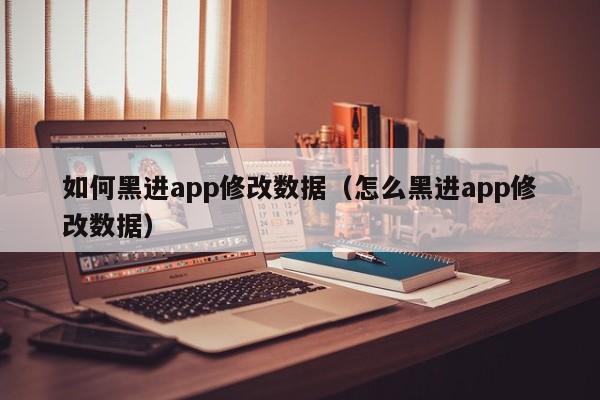 如何黑进app修改数据（怎么黑进app修改数据）