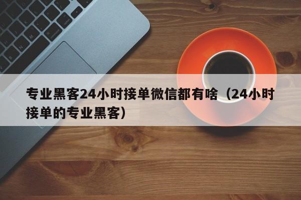 专业黑客24小时接单微信都有啥（24小时接单的专业黑客）