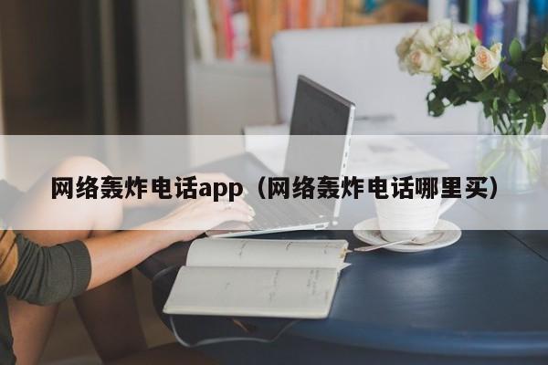 网络轰炸电话app（网络轰炸电话哪里买）