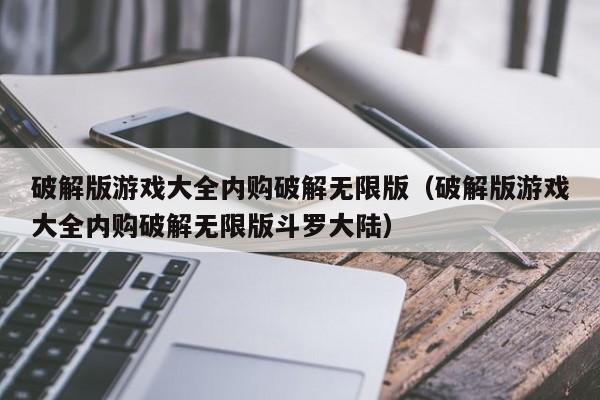 破解版游戏大全内购破解无限版（破解版游戏大全内购破解无限版斗罗大陆）