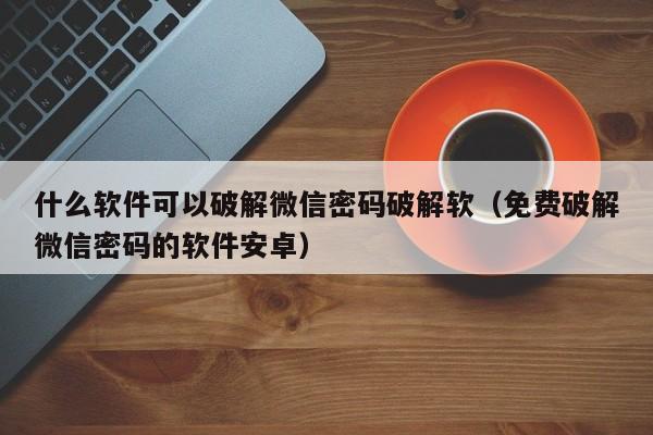 什么软件可以破解微信密码破解软（免费破解微信密码的软件安卓）