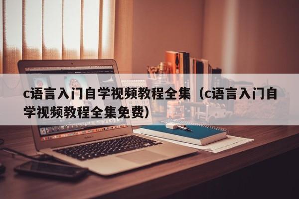 c语言入门自学视频教程全集（c语言入门自学视频教程全集免费）