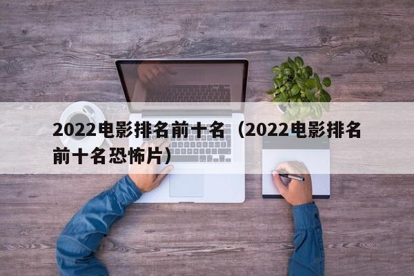 2022电影排名前十名（2022电影排名前十名恐怖片）