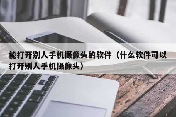 能打开别人手机摄像头的软件（什么软件可以打开别人手机摄像头）