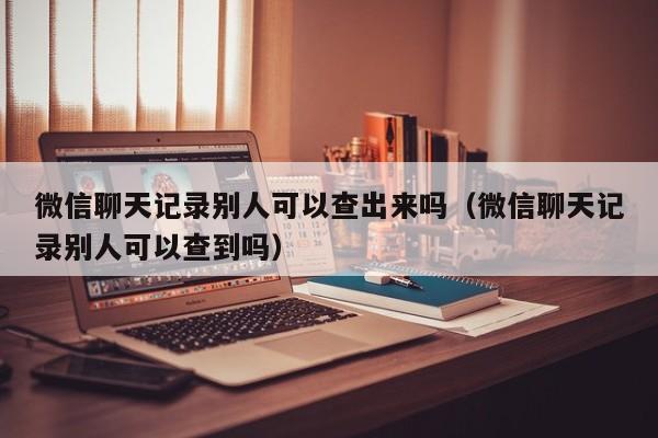 微信聊天记录别人可以查出来吗（微信聊天记录别人可以查到吗）