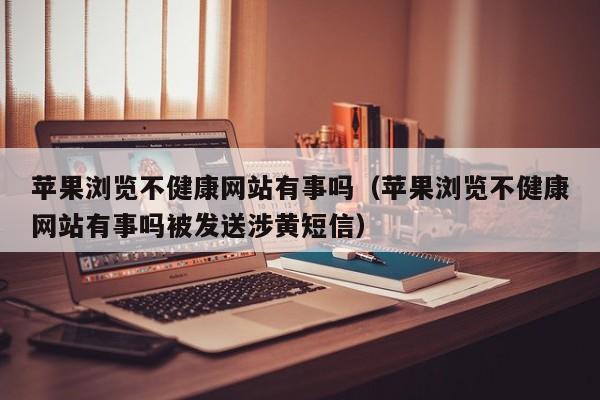 苹果浏览不健康网站有事吗（苹果浏览不健康网站有事吗被发送涉黄短信）